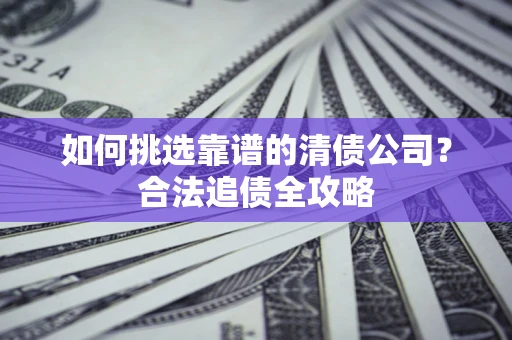 济南如何挑选靠谱的清债公司?合法追债全攻略 济南如何挑选靠谱的清债公司?合法追债全攻略
