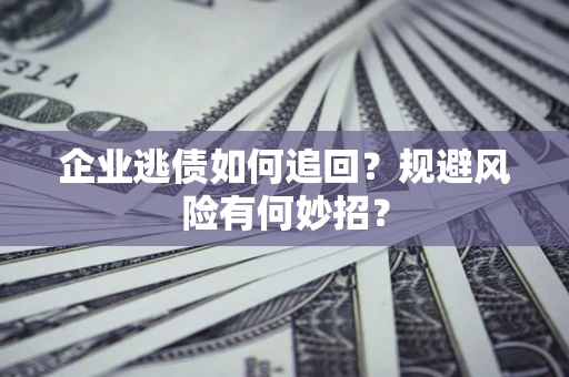 济南企业逃债如何追回？规避风险有何妙招？