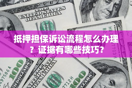 济南抵押担保诉讼流程怎么办理？证据有哪些技巧？