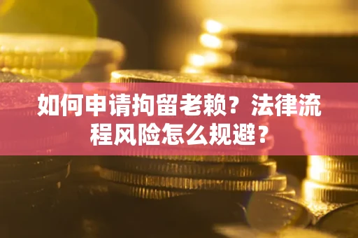 济南如何申请拘留老赖？法律流程风险怎么规避？
