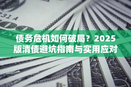 济南债务危机如何破局？2025版清债避坑指南与实用应对策略