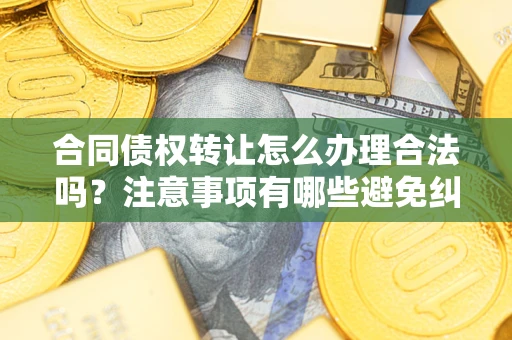 济南合同债权转让怎么办理合法吗？注意事项有哪些避免纠纷？