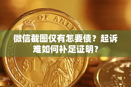 济南微信截图仅有怎要债？起诉难如何补足证明？
