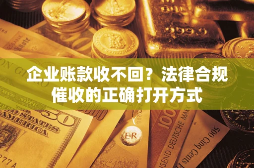 济南企业账款收不回？法律合规催收的正确打开方式