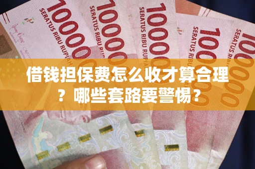 济南借钱担保费怎么收才算合理？哪些套路要警惕？