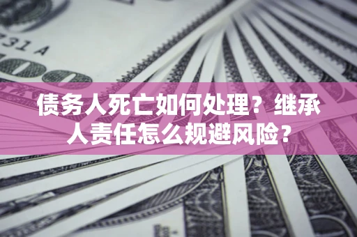 济南债务人死亡如何处理?继承人责任怎么规避风险? 济南债务人死亡如何处理?继承人责任怎么规避风险?