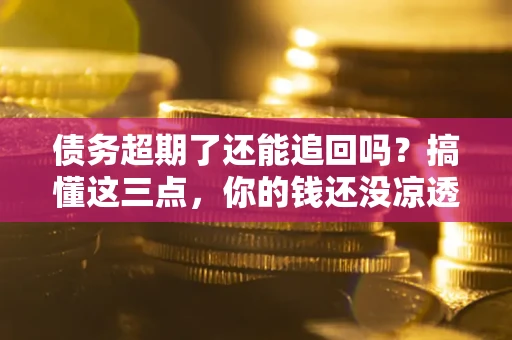 济南债务超期了还能追回吗？搞懂这三点，你的钱还没凉透