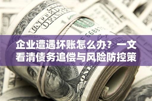 济南企业遭遇坏账怎么办？一文看清债务追偿与风险防控策略
