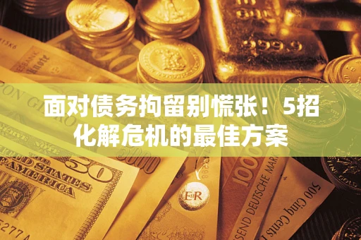 济南面对债务拘留别慌张！5招化解危机的最佳方案