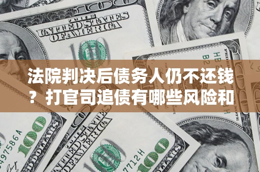 济南法院判决后债务人仍不还钱？打官司追债有哪些风险和技巧？