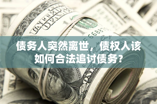 济南债务人突然离世，债权人该如何合法追讨债务？