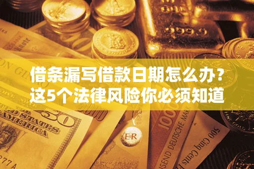 济南借条漏写借款日期怎么办？这5个法律风险你必须知道
