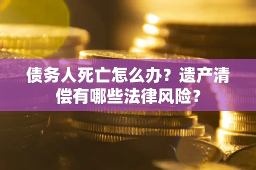 济南债务人死亡怎么办？遗产清偿有哪些法律风险？
