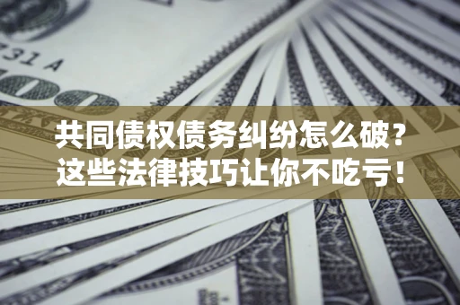 济南共同债权债务纠纷怎么破？这些法律技巧让你不吃亏！