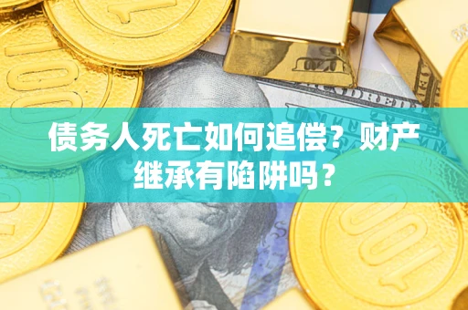 济南债务人死亡如何追偿？财产继承有陷阱吗？