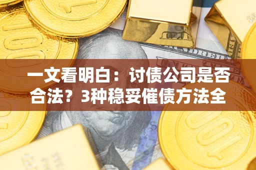 济南一文看明白：讨债公司是否合法？3种稳妥催债方法全解析