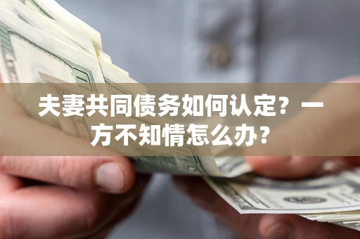 济南夫妻共同债务如何认定？一方不知情怎么办？