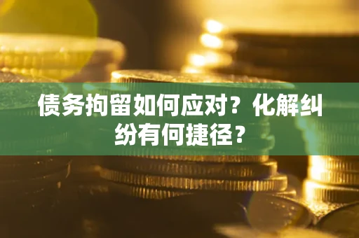 济南债务拘留如何应对？化解纠纷有何捷径？