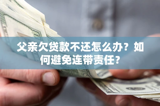 济南父亲欠贷款不还怎么办？如何避免连带责任？