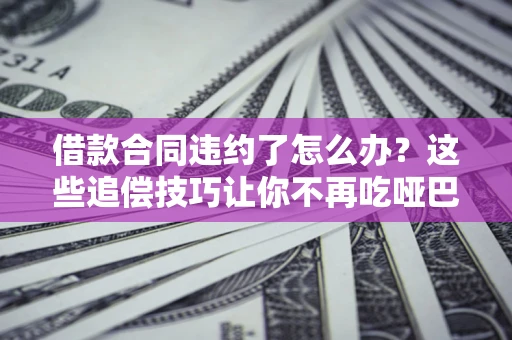 济南借款合同违约了怎么办？这些追偿技巧让你不再吃哑巴亏