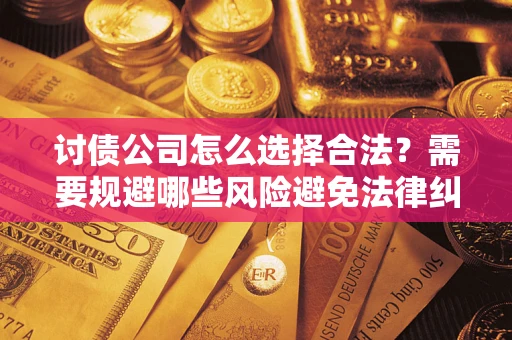 济南讨债公司怎么选择合法?需要规避哪些风险避免法律纠纷? 济南讨债公司怎么选择合法?需要规避哪些风险避免法律纠纷?