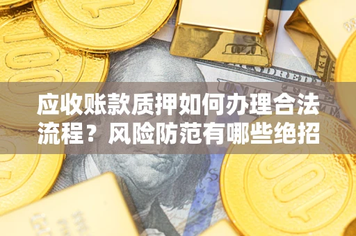 济南应收账款质押如何办理合法流程？风险防范有哪些绝招？
