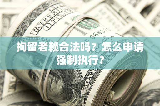 济南拘留老赖合法吗？怎么申请强制执行？