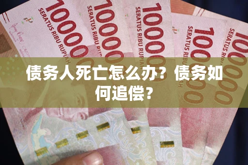 济南债务人死亡怎么办？债务如何追偿？