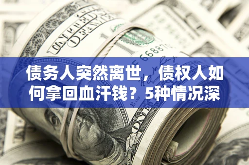济南债务人突然离世，债权人如何拿回血汗钱？5种情况深度解析