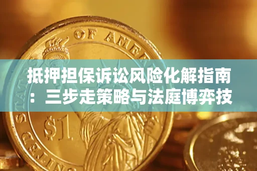 济南抵押担保诉讼风险化解指南：三步走策略与法庭博弈技巧