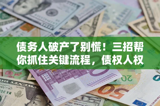 济南债务人破产了别慌！三招帮你抓住关键流程，债权人权益不再缩水