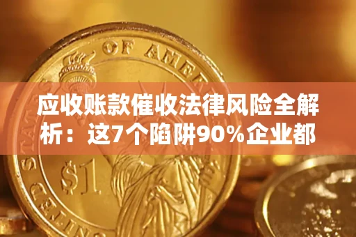 济南应收账款催收法律风险全解析：这7个陷阱90%企业都踩过（含合规应对指南）