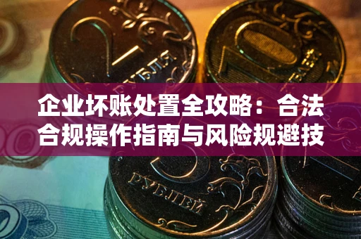 济南企业坏账处置全攻略：合法合规操作指南与风险规避技巧解析