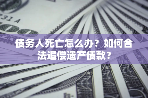 济南债务人死亡怎么办？如何合法追偿遗产债款？