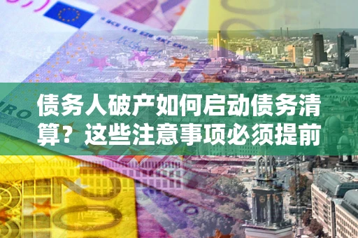 济南债务人破产如何启动债务清算？这些注意事项必须提前知道