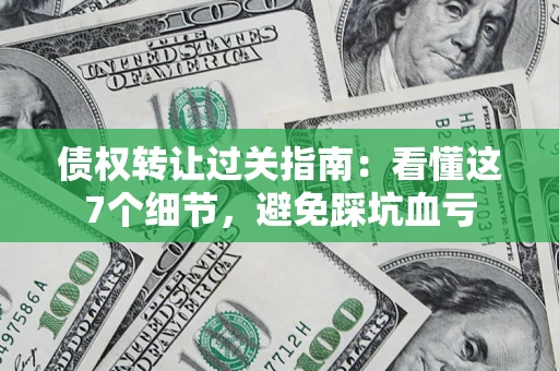 济南债权转让过关指南：看懂这7个细节，避免踩坑血亏