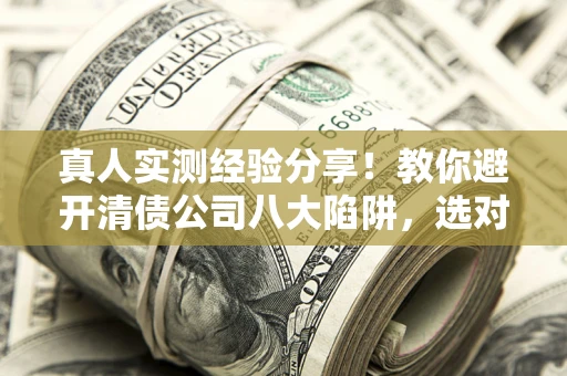 济南真人实测经验分享！教你避开清债公司八大陷阱，选对机构少走十年弯路