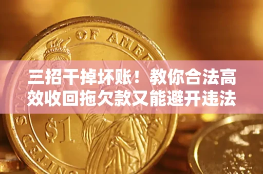 济南三招干掉坏账！教你合法高效收回拖欠款又能避开违法雷区