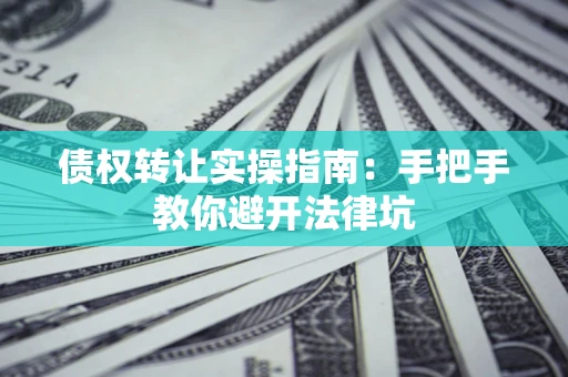 济南债权转让实操指南：手把手教你避开法律坑