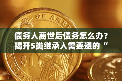 济南债务人离世后债务怎么办？揭开5类继承人需要避的“坑”