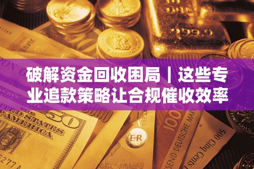 济南破解资金回收困局｜这些专业追款策略让合规催收效率翻倍