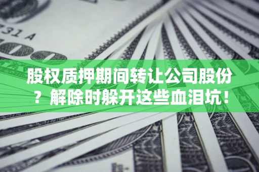济南股权质押期间转让公司股份？解除时躲开这些血泪坑！