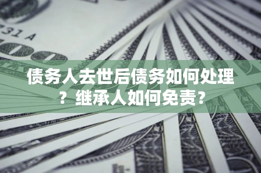 济南债务人去世后债务如何处理？继承人如何免责？