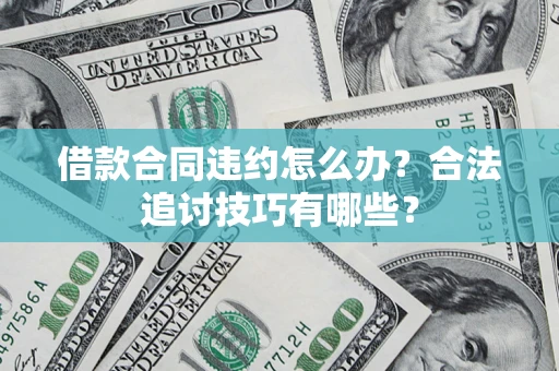 济南借款合同违约怎么办？合法追讨技巧有哪些？