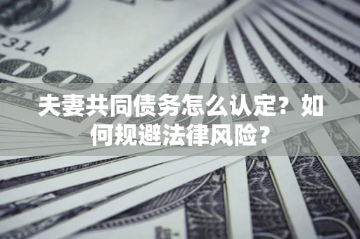 济南夫妻共同债务怎么认定？如何规避法律风险？