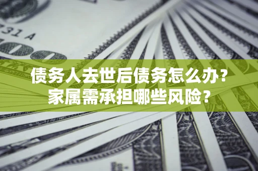 济南债务人去世后债务怎么办？家属需承担哪些风险？