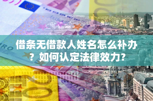 济南借条无借款人姓名怎么补办？如何认定法律效力？