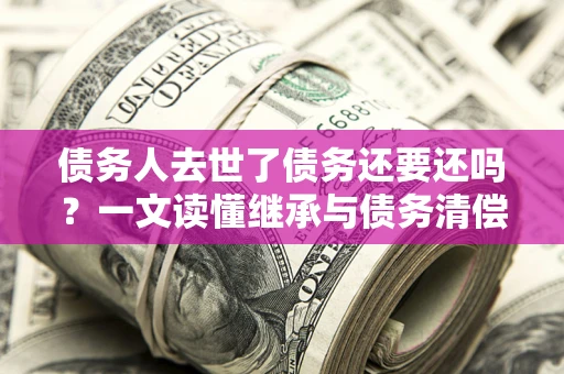 济南债务人去世了债务还要还吗？一文读懂继承与债务清偿