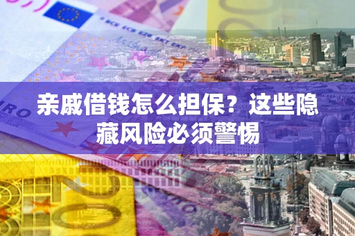济南亲戚借钱怎么担保？这些隐藏风险必须警惕