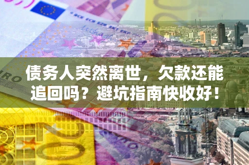 济南债务人突然离世，欠款还能追回吗？避坑指南快收好！